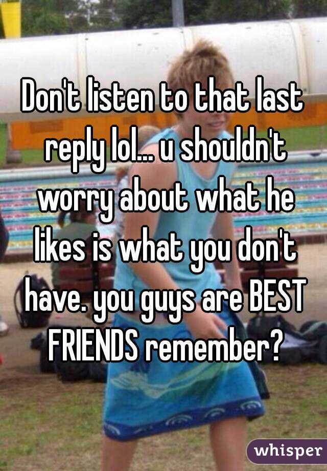 Don't listen to that last reply lol... u shouldn't worry about what he likes is what you don't have. you guys are BEST FRIENDS remember?