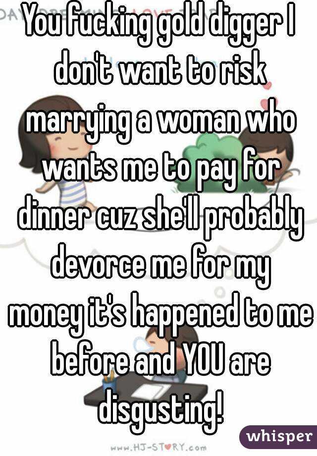 You fucking gold digger I don't want to risk marrying a woman who wants me to pay for dinner cuz she'll probably devorce me for my money it's happened to me before and YOU are disgusting!