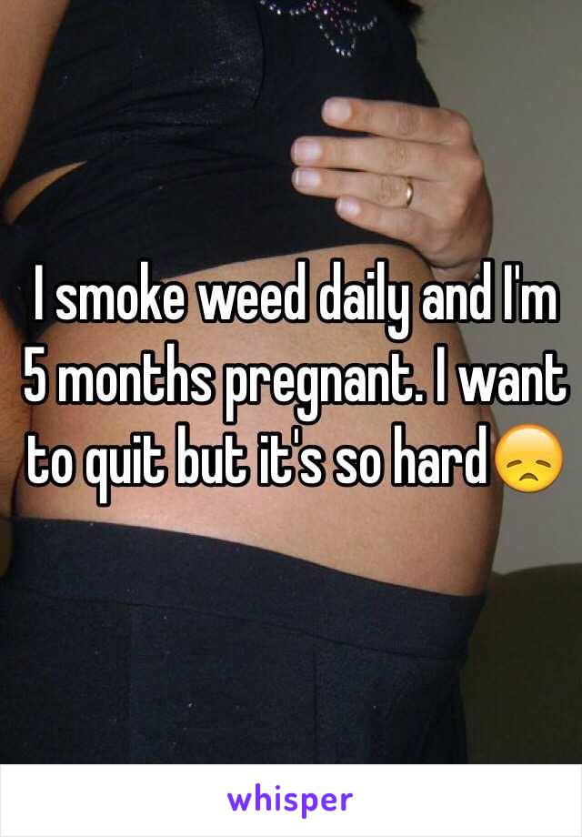 I smoke weed daily and I'm 5 months pregnant. I want to quit but it's so hard😞
