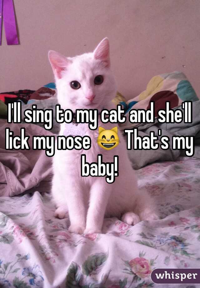I'll sing to my cat and she'll lick my nose 😸 That's my baby!