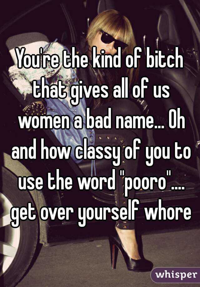 You're the kind of bitch that gives all of us women a bad name... Oh and how classy of you to use the word "pooro".... get over yourself whore