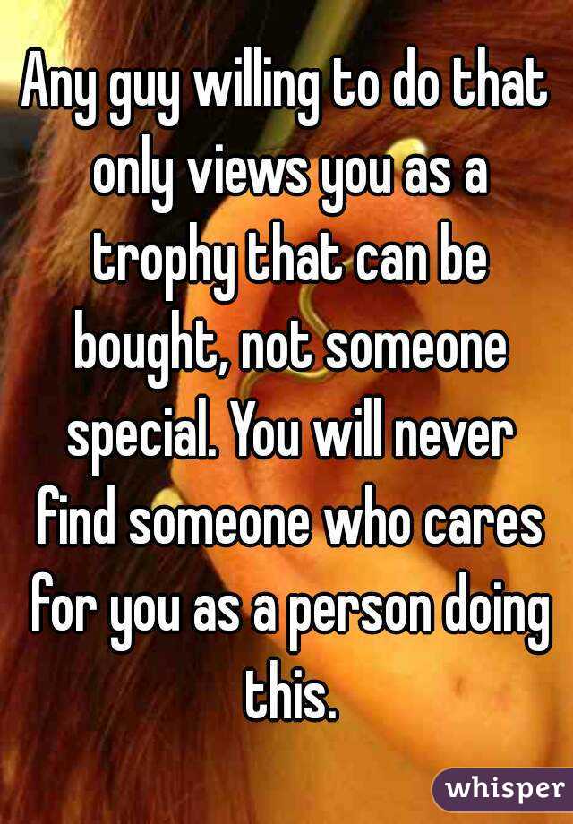 Any guy willing to do that only views you as a trophy that can be bought, not someone special. You will never find someone who cares for you as a person doing this.