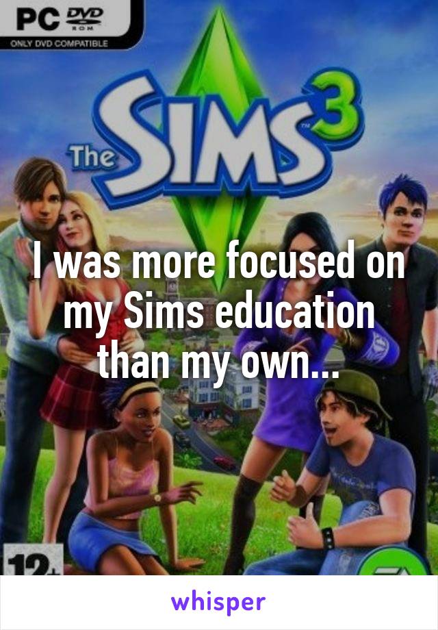 I was more focused on my Sims education than my own...