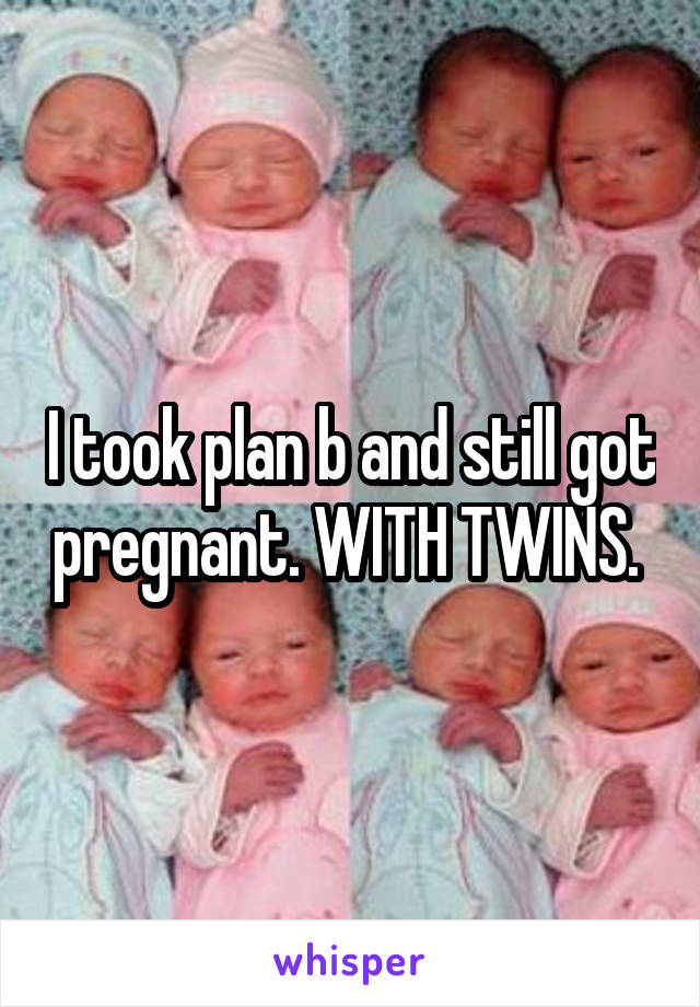 I took plan b and still got pregnant. WITH TWINS. 