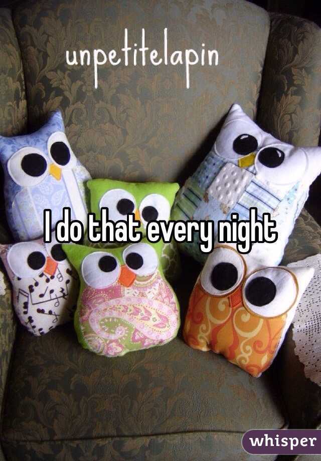 I do that every night 