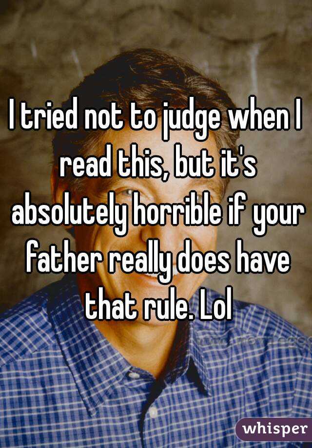 I tried not to judge when I read this, but it's absolutely horrible if your father really does have that rule. Lol