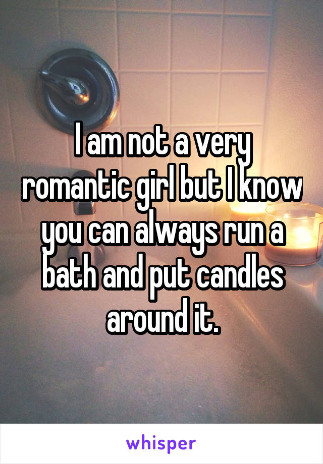 I am not a very romantic girl but I know you can always run a bath and put candles around it.