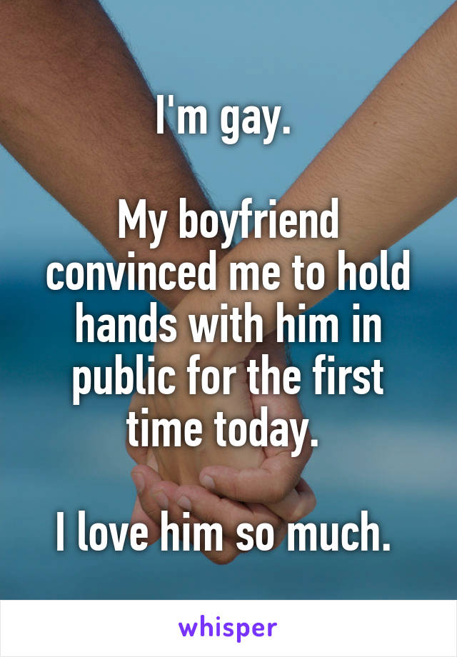 I'm gay. 

My boyfriend convinced me to hold hands with him in public for the first time today. 

I love him so much. 