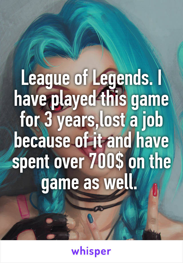 League of Legends. I have played this game for 3 years,lost a job because of it and have spent over 700$ on the game as well. 