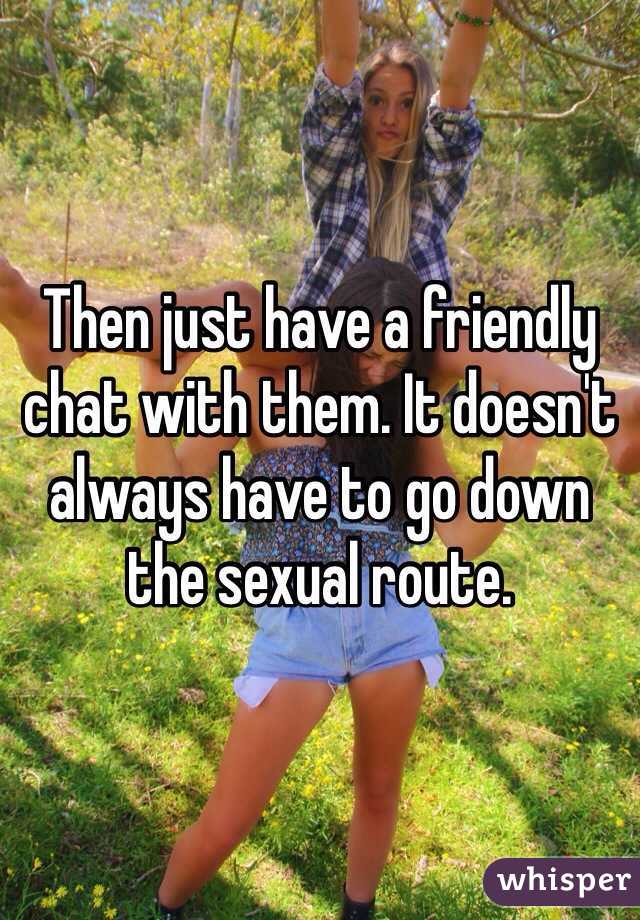 Then just have a friendly chat with them. It doesn't always have to go down the sexual route. 