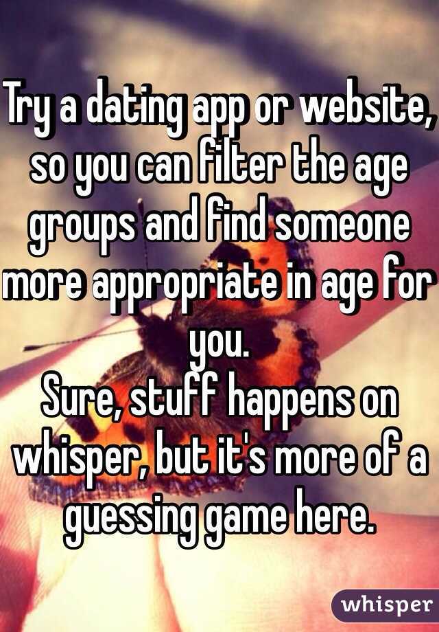 Try a dating app or website, so you can filter the age groups and find someone more appropriate in age for you. 
Sure, stuff happens on whisper, but it's more of a guessing game here. 