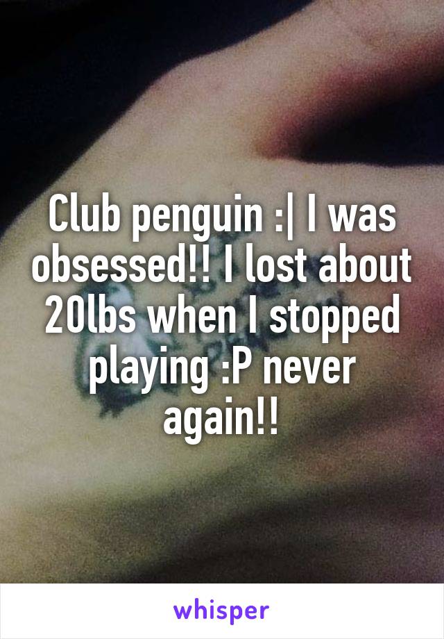Club penguin :| I was obsessed!! I lost about 20lbs when I stopped playing :P never again!!