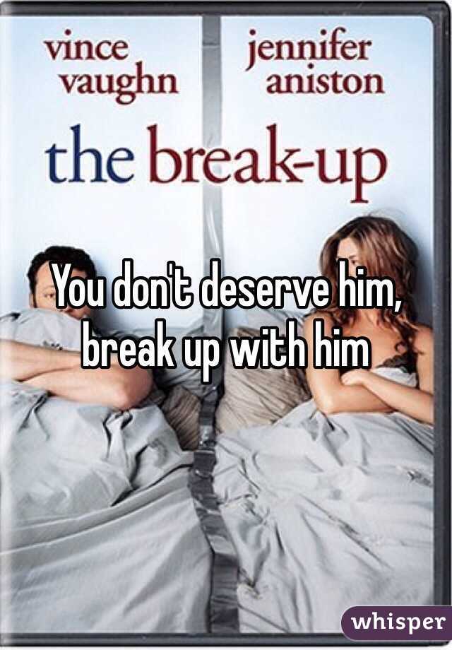 You don't deserve him, break up with him 