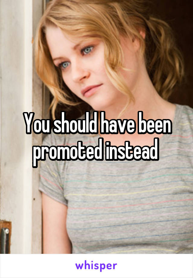 You should have been promoted instead 