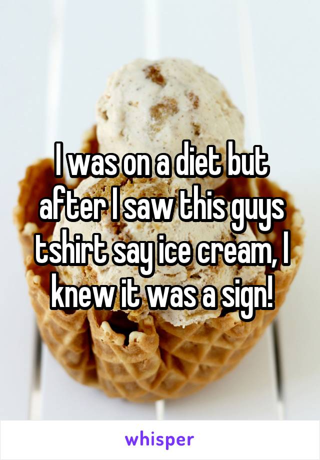 I was on a diet but after I saw this guys tshirt say ice cream, I knew it was a sign!