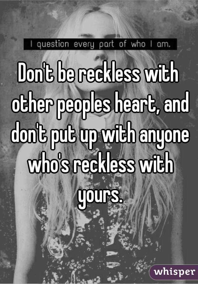 Don't be reckless with other peoples heart, and don't put up with anyone who's reckless with yours.