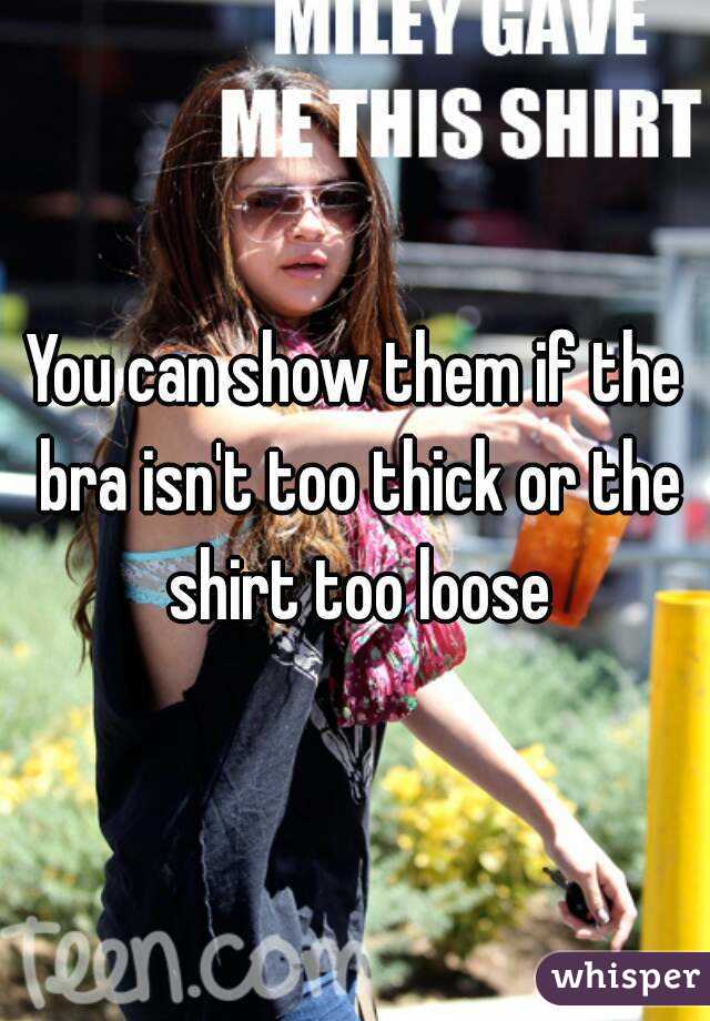 You can show them if the bra isn't too thick or the shirt too loose