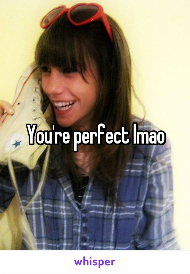 You're perfect lmao