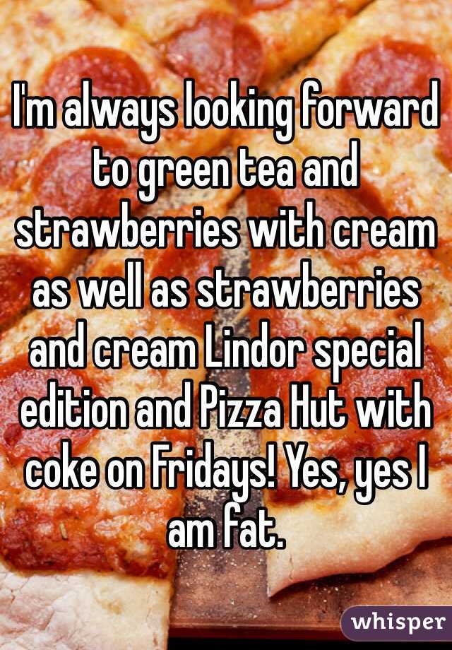 I'm always looking forward to green tea and strawberries with cream as well as strawberries and cream Lindor special edition and Pizza Hut with coke on Fridays! Yes, yes I am fat. 