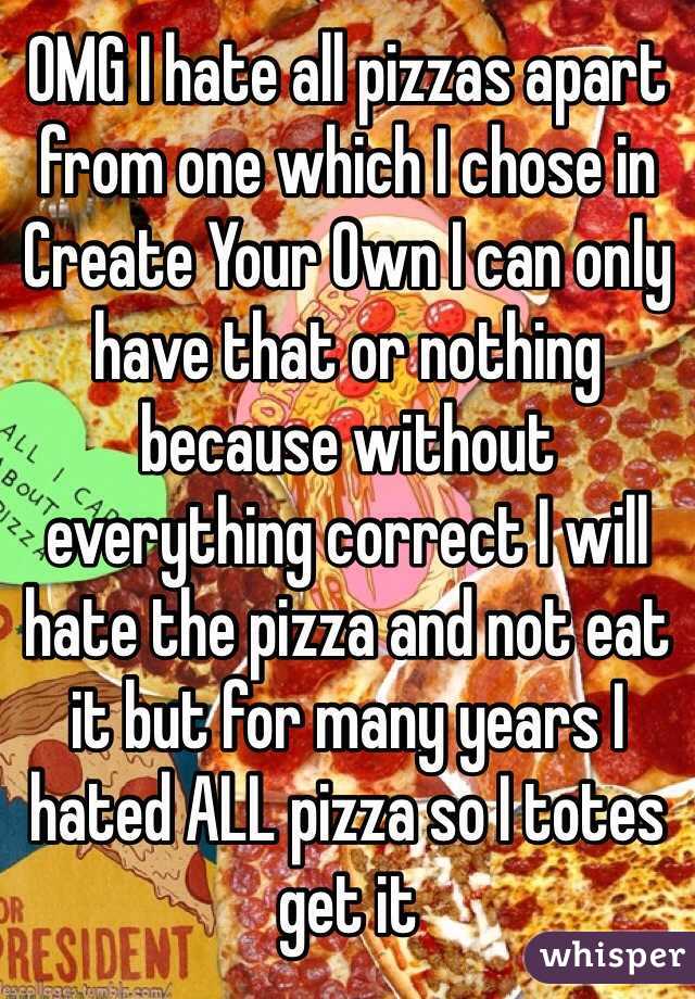 OMG I hate all pizzas apart from one which I chose in Create Your Own I can only have that or nothing because without everything correct I will hate the pizza and not eat it but for many years I hated ALL pizza so I totes get it