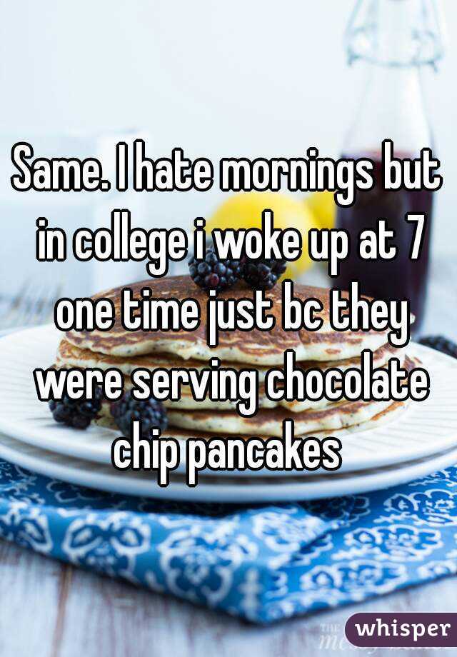 Same. I hate mornings but in college i woke up at 7 one time just bc they were serving chocolate chip pancakes 