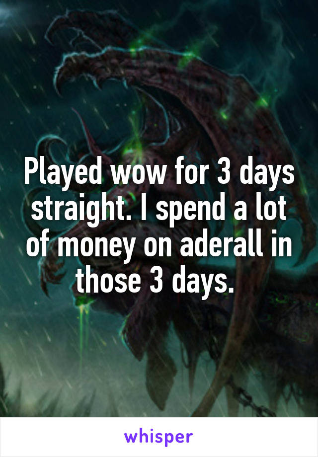 Played wow for 3 days straight. I spend a lot of money on aderall in those 3 days. 