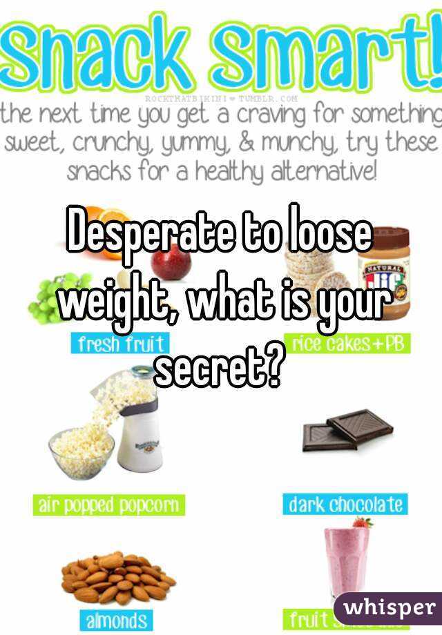 Desperate to loose weight, what is your secret? 