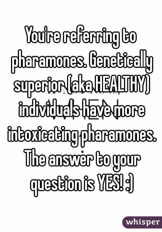 You're referring to pharamones. Genetically superior (aka HEALTHY) individuals have more intoxicating pharamones. The answer to your question is YES! :)