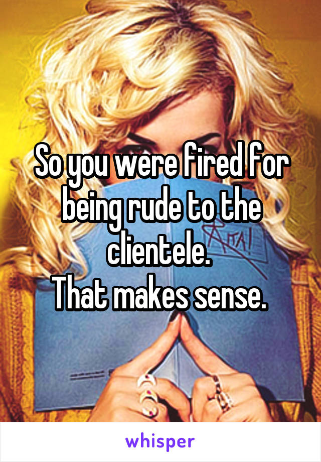 So you were fired for being rude to the clientele. 
That makes sense. 