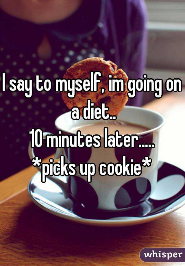 I say to myself, im going on a diet..
10 minutes later.....
*picks up cookie*
