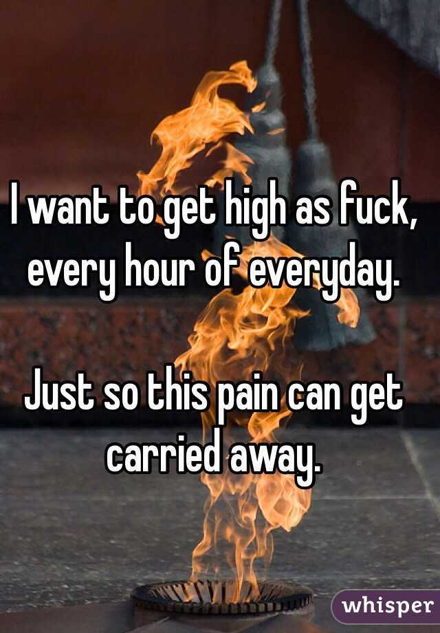 I want to get high as fuck, every hour of everyday. 

Just so this pain can get carried away.
