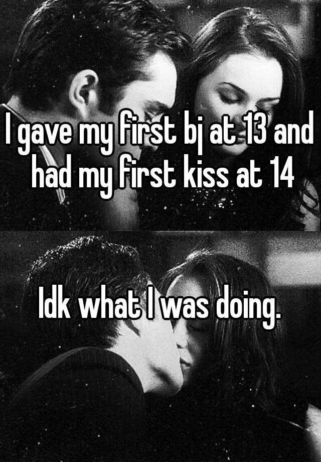 I gave my first bj at 13 and had my first kiss at 14 Idk what I was doing.