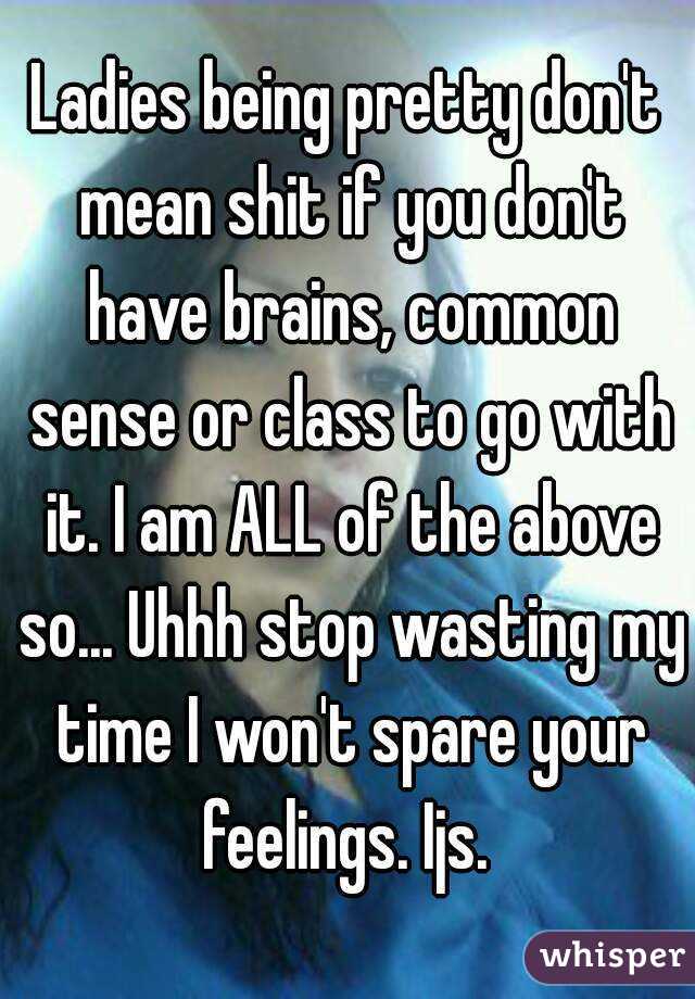 Ladies being pretty don't mean shit if you don't have brains, common sense or class to go with it. I am ALL of the above so... Uhhh stop wasting my time I won't spare your feelings. Ijs. 