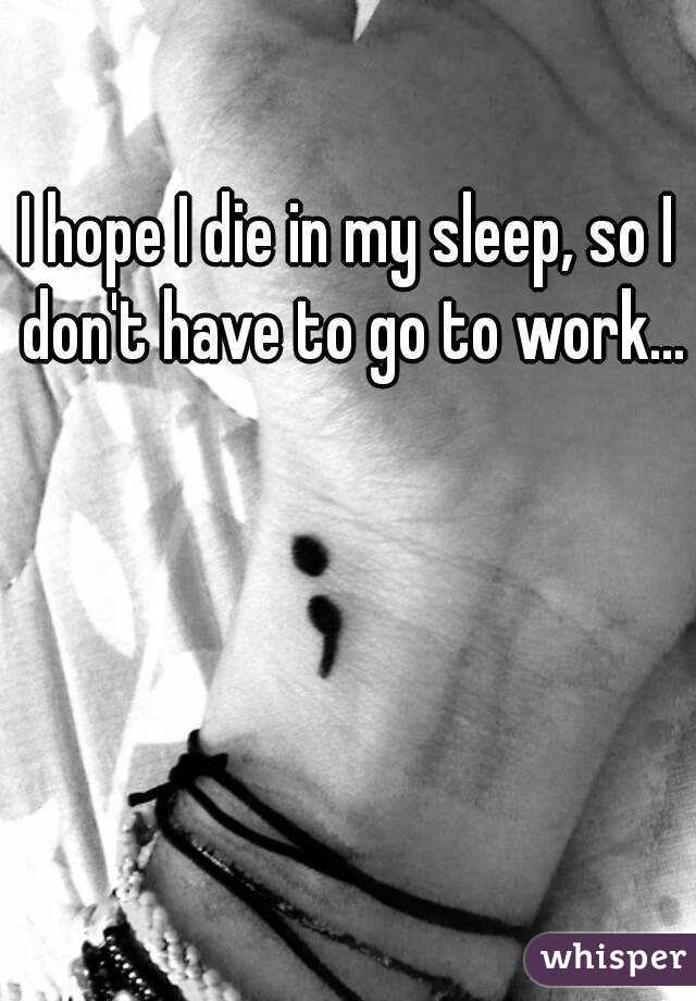 I hope I die in my sleep, so I don't have to go to work...