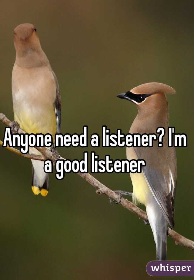 Anyone need a listener? I'm a good listener 