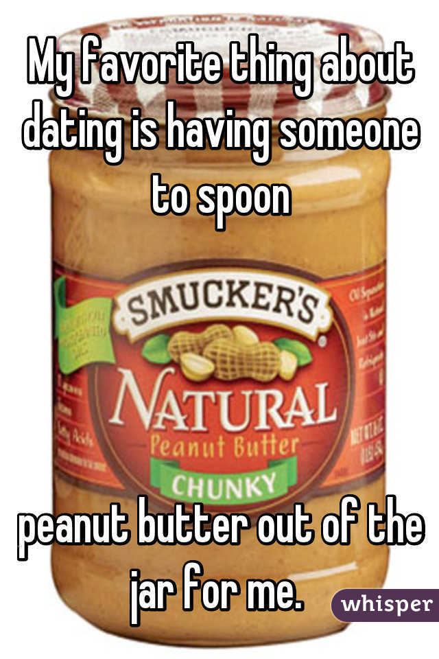 My favorite thing about dating is having someone to spoon




peanut butter out of the jar for me. 