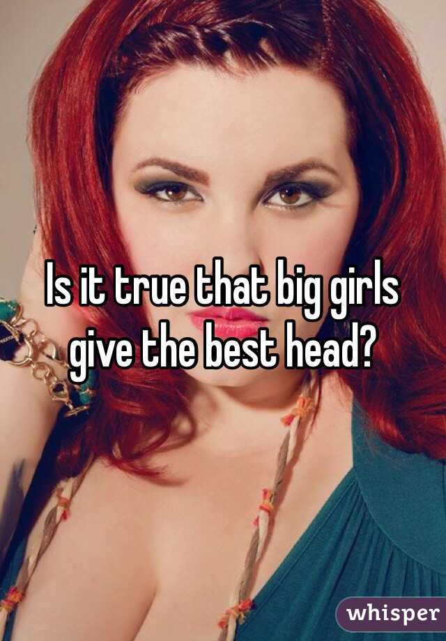 Is it true that big girls give the best head?