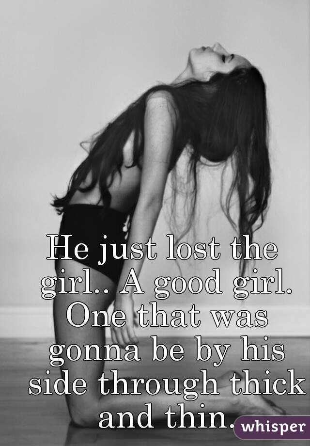 He just lost the girl.. A good girl. One that was gonna be by his side through thick and thin.
