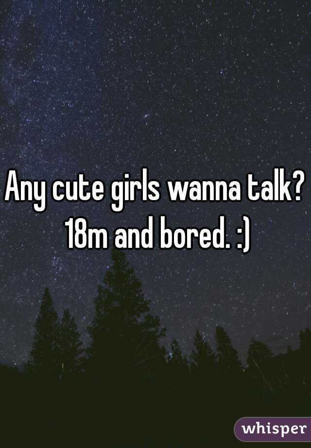 Any cute girls wanna talk? 18m and bored. :)