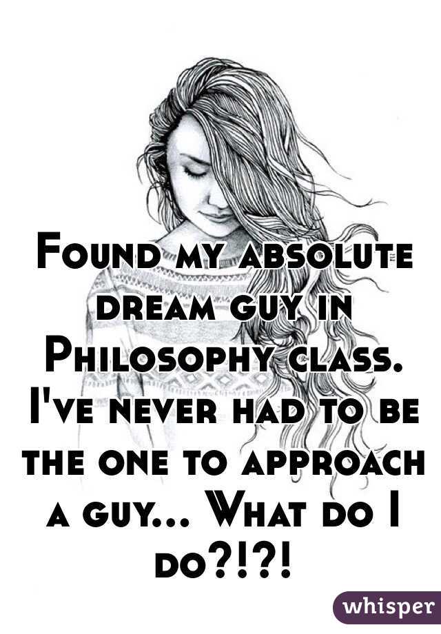 Found my absolute dream guy in Philosophy class. I've never had to be the one to approach a guy... What do I do?!?!