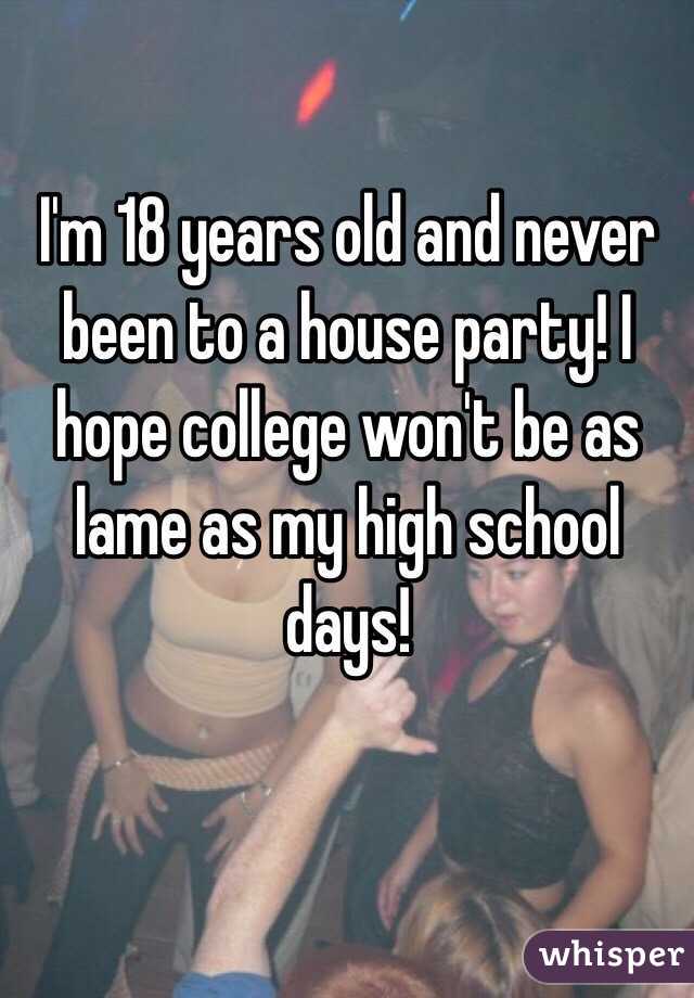 I'm 18 years old and never been to a house party! I hope college won't be as lame as my high school days! 