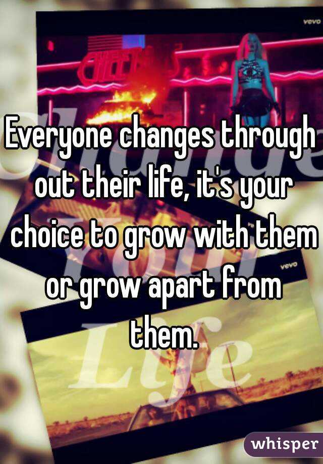 Everyone changes through out their life, it's your choice to grow with them or grow apart from them.