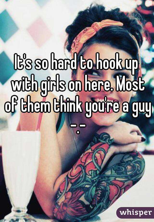 It's so hard to hook up with girls on here. Most of them think you're a guy -.-