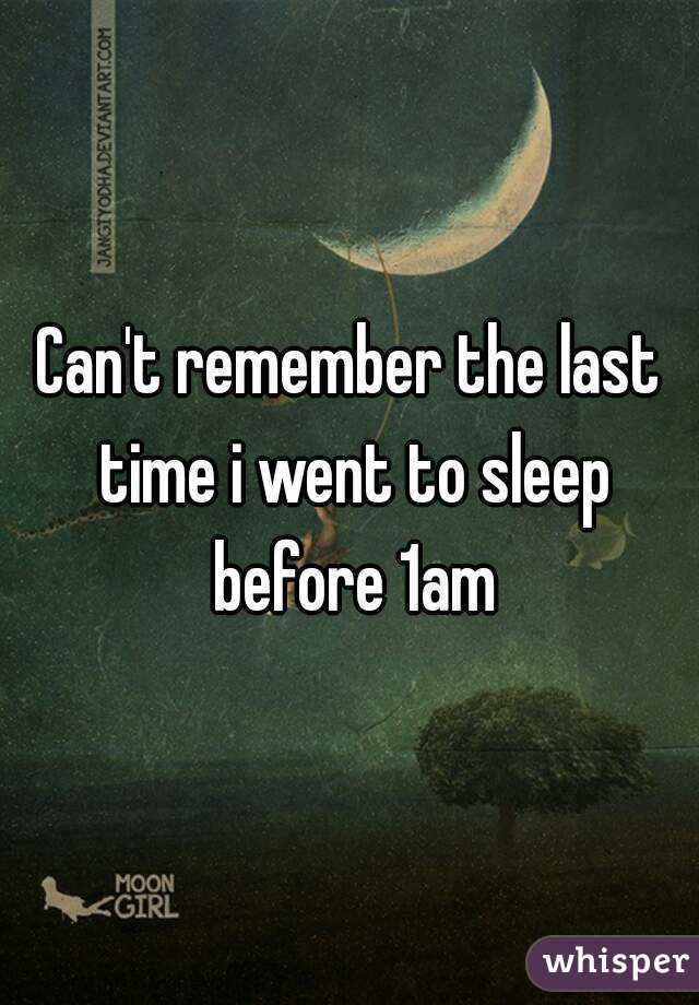 Can't remember the last time i went to sleep before 1am