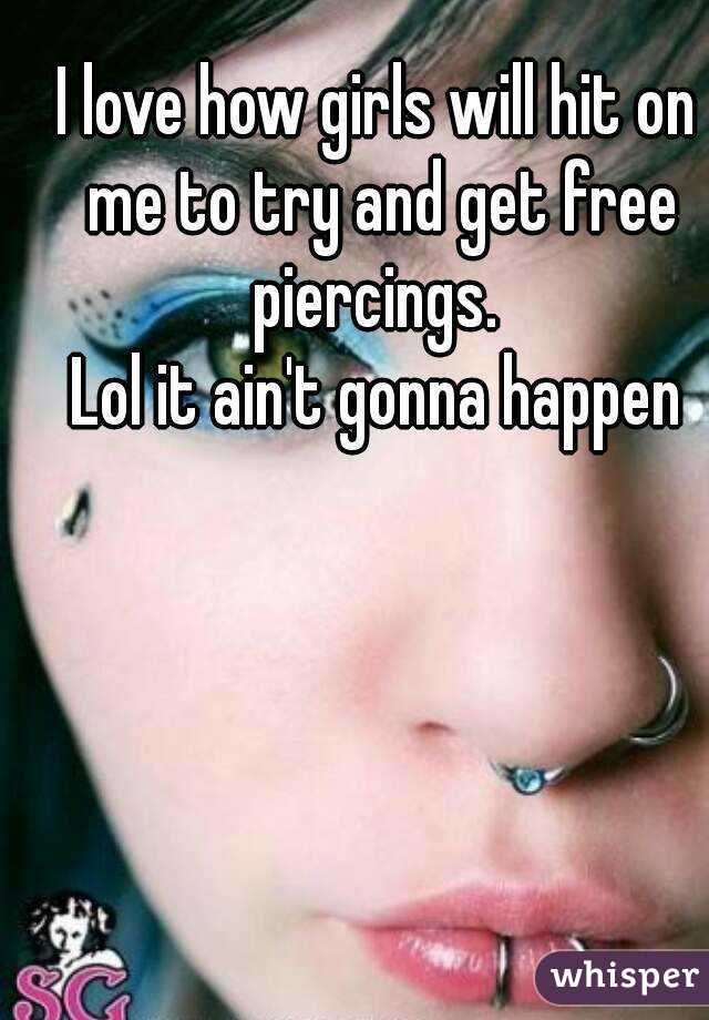 I love how girls will hit on me to try and get free piercings. 
Lol it ain't gonna happen