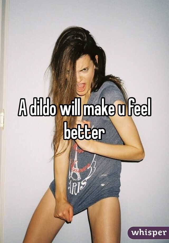 A dildo will make u feel better 
