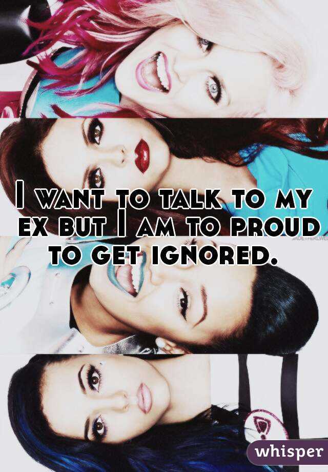 I want to talk to my ex but I am to proud to get ignored. 
