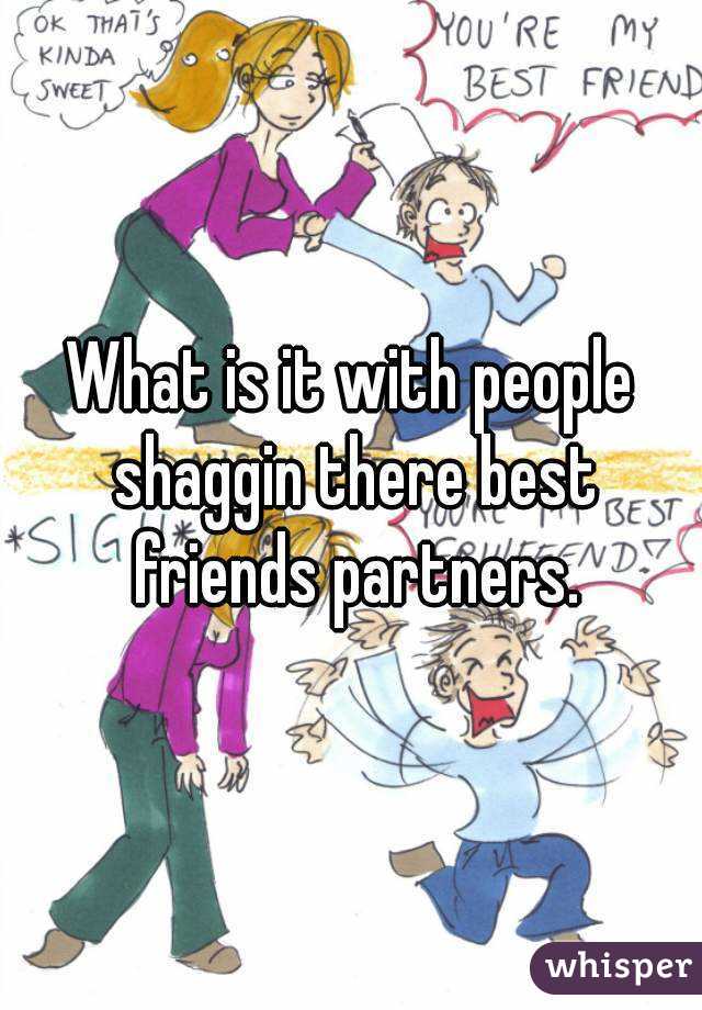 What is it with people shaggin there best friends partners.