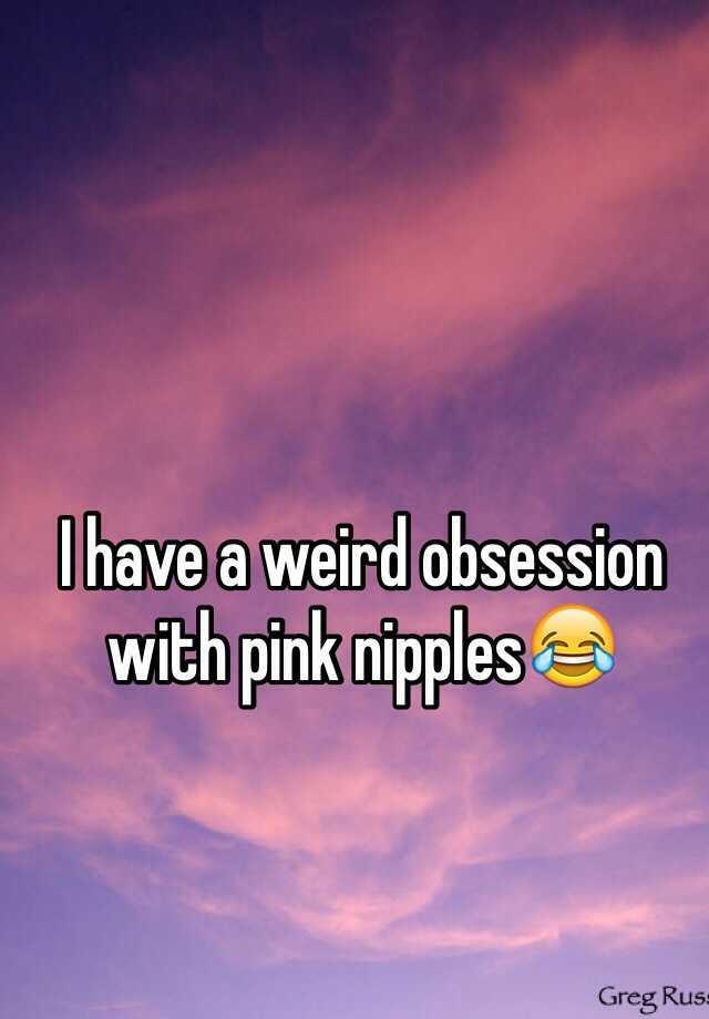 I Have A Weird Obsession With Pink Nipples😂