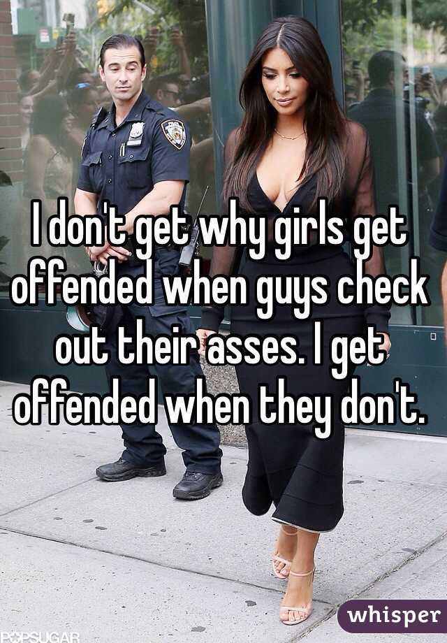I don't get why girls get offended when guys check out their asses. I get offended when they don't. 